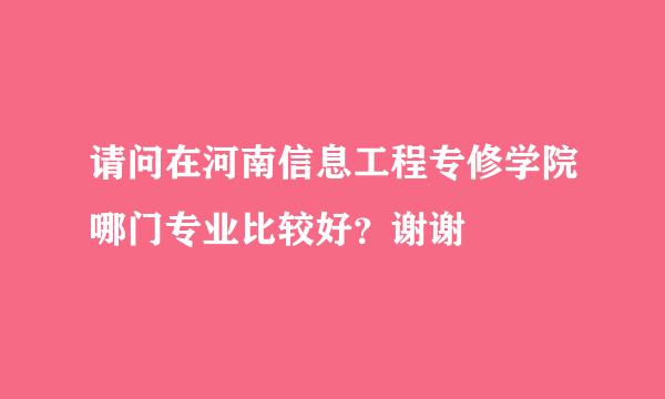 请问在河南信息工程专修学院哪门专业比较好？谢谢