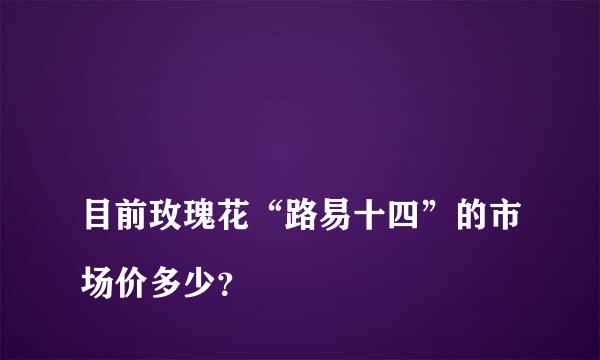 
目前玫瑰花“路易十四”的市场价多少？
