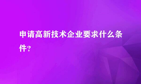 申请高新技术企业要求什么条件？