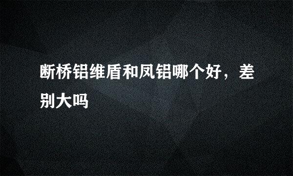 断桥铝维盾和凤铝哪个好，差别大吗