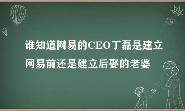 谁知道网易的CEO丁磊是建立网易前还是建立后娶的老婆