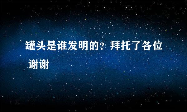 罐头是谁发明的？拜托了各位 谢谢