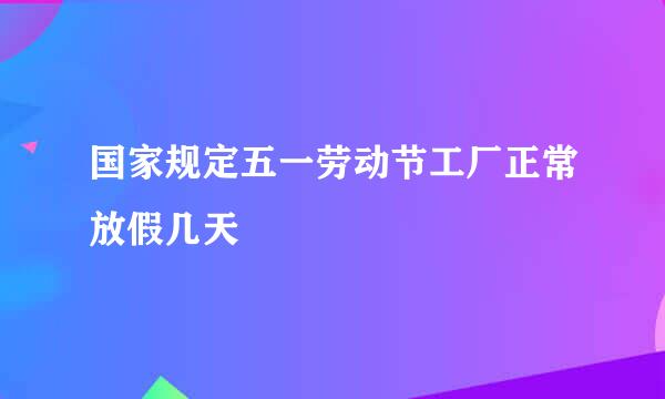 国家规定五一劳动节工厂正常放假几天