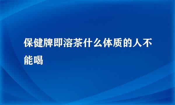 保健牌即溶茶什么体质的人不能喝