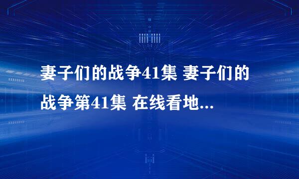 妻子们的战争41集 妻子们的战争第41集 在线看地址哪有？