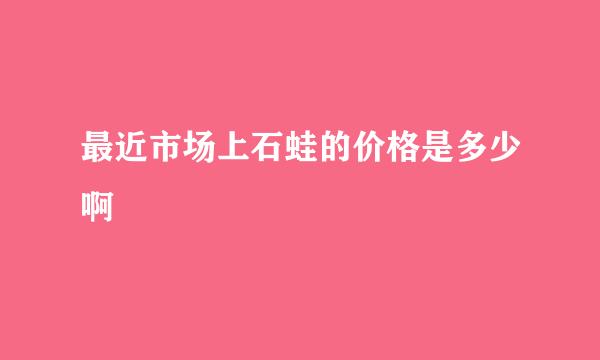 最近市场上石蛙的价格是多少啊