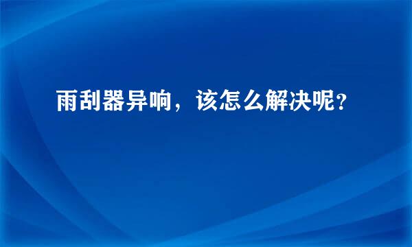 雨刮器异响，该怎么解决呢？