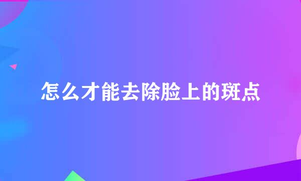 怎么才能去除脸上的斑点