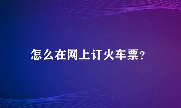 怎么在网上订火车票？