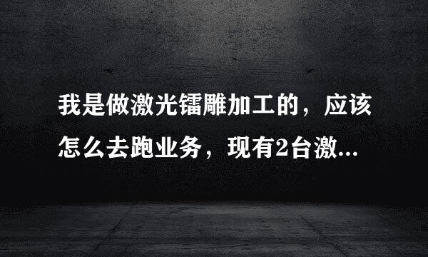 我是做激光镭雕加工的，应该怎么去跑业务，现有2台激光打标机，可是一直没什么活干，请各位支支招。