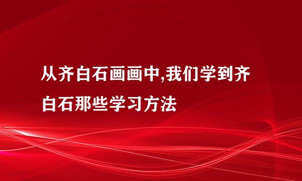 从齐白石画画中,我们学到齐白石那些学习方法