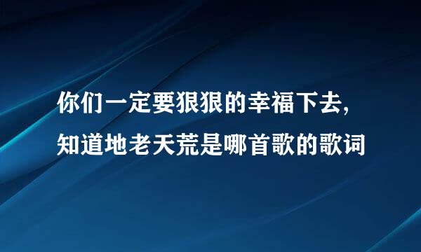 你们一定要狠狠的幸福下去,知道地老天荒是哪首歌的歌词