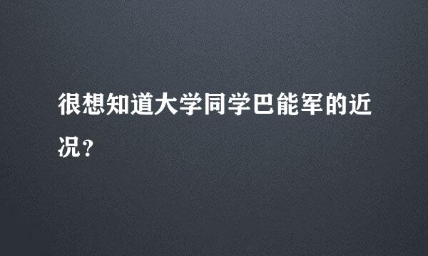 很想知道大学同学巴能军的近况？