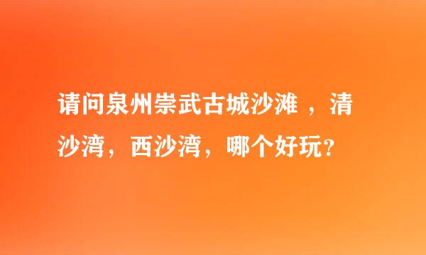 请问泉州崇武古城沙滩 ，清沙湾，西沙湾，哪个好玩？