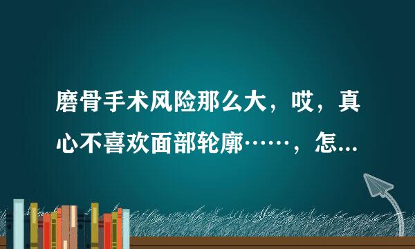 磨骨手术风险那么大，哎，真心不喜欢面部轮廓……，怎么办啊？