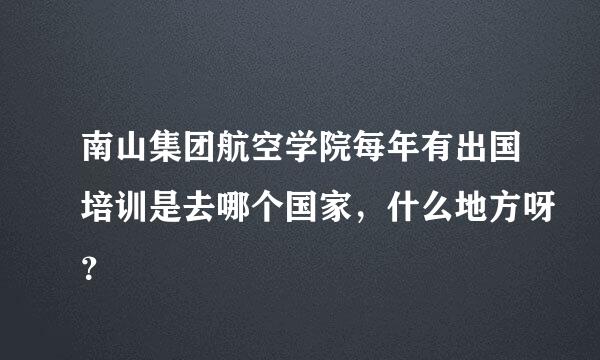 南山集团航空学院每年有出国培训是去哪个国家，什么地方呀？