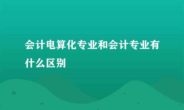 会计电算化专业和会计专业有什么区别