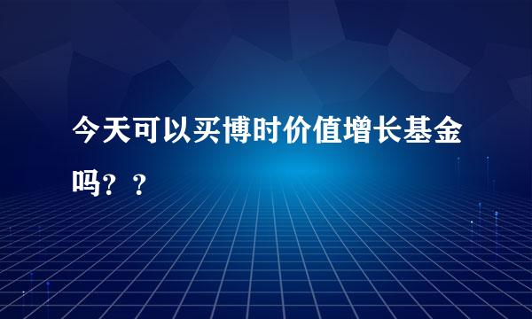 今天可以买博时价值增长基金吗？？