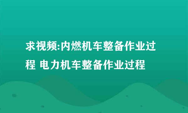 求视频:内燃机车整备作业过程 电力机车整备作业过程