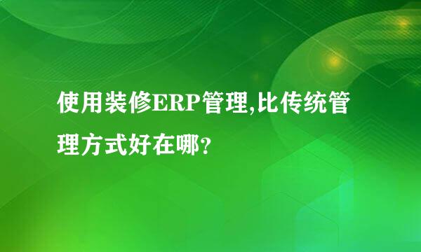 使用装修ERP管理,比传统管理方式好在哪？