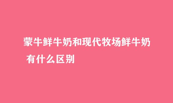 蒙牛鲜牛奶和现代牧场鲜牛奶 有什么区别