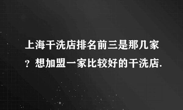 上海干洗店排名前三是那几家？想加盟一家比较好的干洗店.