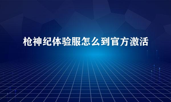 枪神纪体验服怎么到官方激活