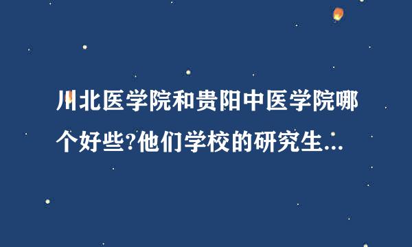 川北医学院和贵阳中医学院哪个好些?他们学校的研究生就业怎么样？