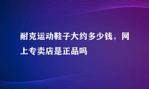 耐克运动鞋子大约多少钱，网上专卖店是正品吗