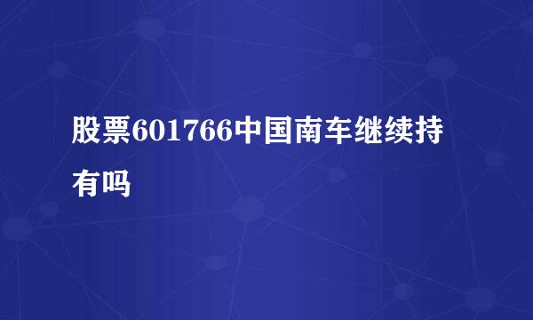 股票601766中国南车继续持有吗