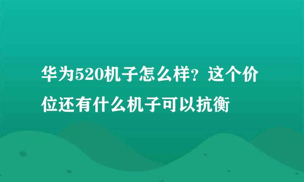 华为520机子怎么样？这个价位还有什么机子可以抗衡