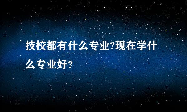 技校都有什么专业?现在学什么专业好？