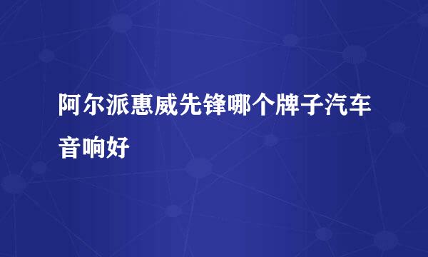 阿尔派惠威先锋哪个牌子汽车音响好