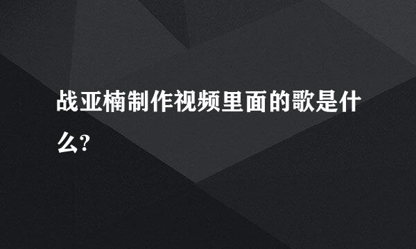 战亚楠制作视频里面的歌是什么?