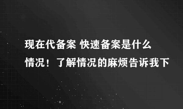 现在代备案 快速备案是什么情况！了解情况的麻烦告诉我下