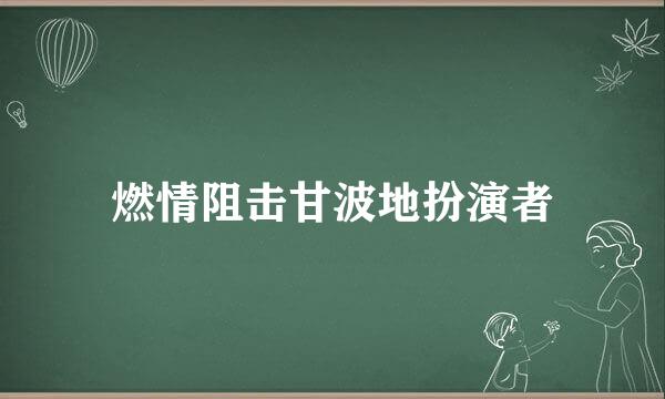 燃情阻击甘波地扮演者