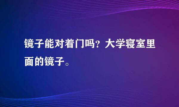 镜子能对着门吗？大学寝室里面的镜子。