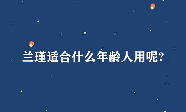 兰瑾适合什么年龄人用呢?