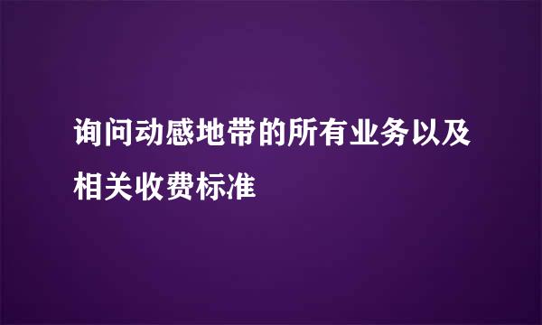 询问动感地带的所有业务以及相关收费标准