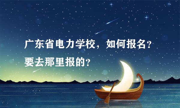 广东省电力学校，如何报名？要去那里报的？