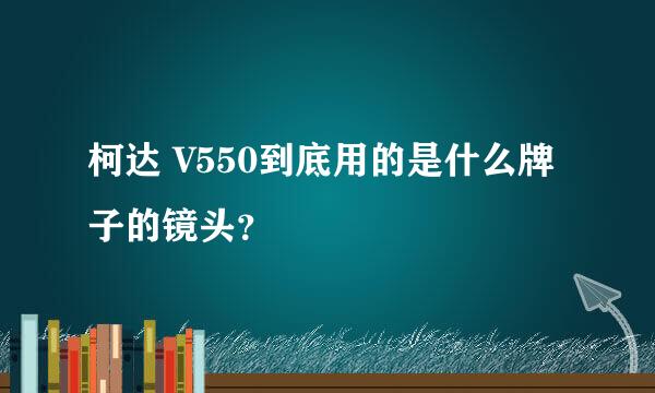 柯达 V550到底用的是什么牌子的镜头？