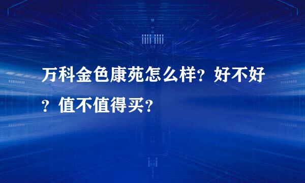 万科金色康苑怎么样？好不好？值不值得买？