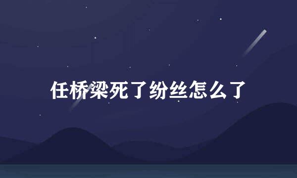 任桥梁死了纷丝怎么了