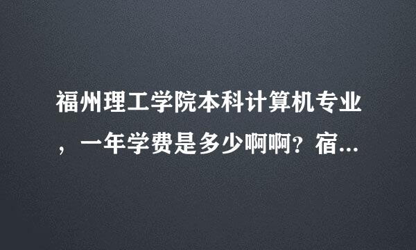 福州理工学院本科计算机专业，一年学费是多少啊啊？宿舍是几人间的？