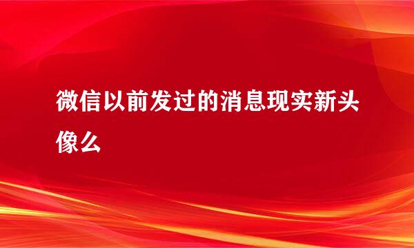 微信以前发过的消息现实新头像么