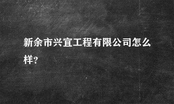 新余市兴宜工程有限公司怎么样？