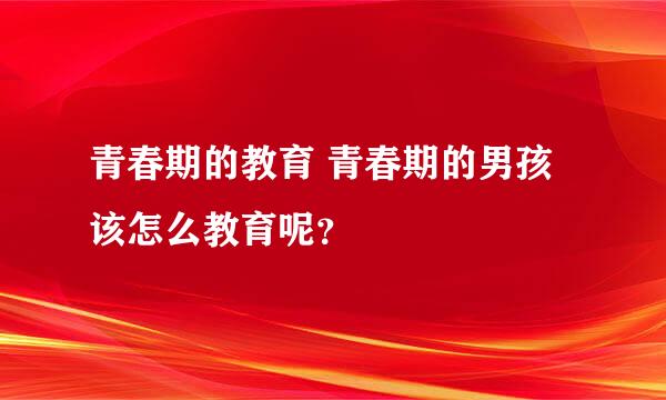 青春期的教育 青春期的男孩该怎么教育呢？