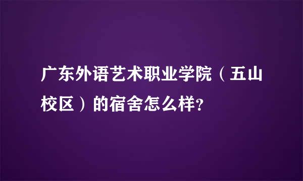 广东外语艺术职业学院（五山校区）的宿舍怎么样？