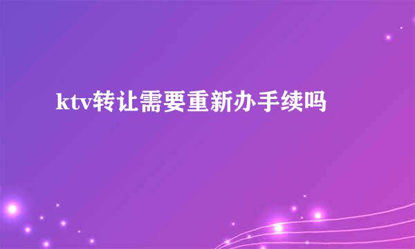 ktv转让需要重新办手续吗