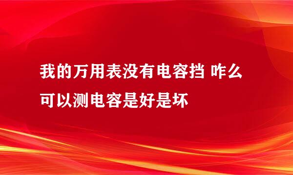 我的万用表没有电容挡 咋么可以测电容是好是坏